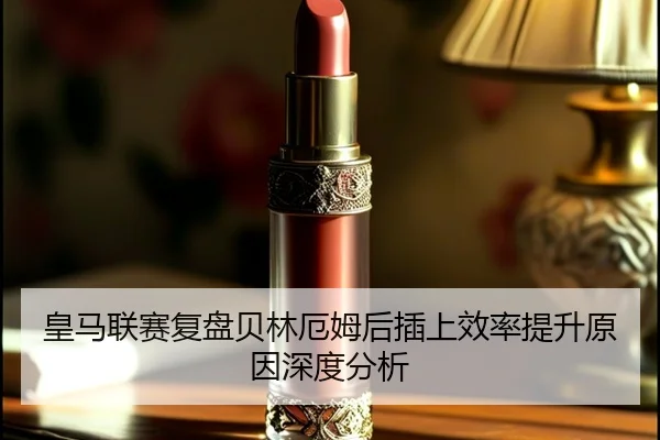 皇马联赛复盘贝林厄姆后插上效率提升原因深度分析