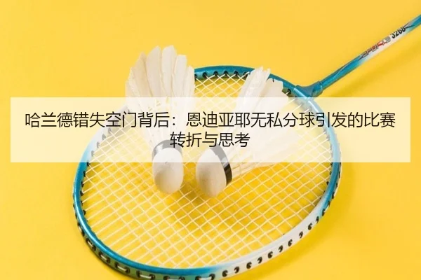 哈兰德错失空门背后：恩迪亚耶无私分球引发的比赛转折与思考