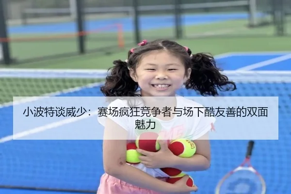 小波特谈威少：赛场疯狂竞争者与场下酷友善的双面魅力